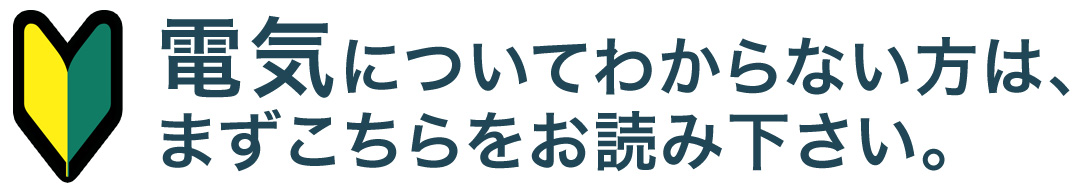 電気についてわからない方は、まずこちらをお読み下さい。