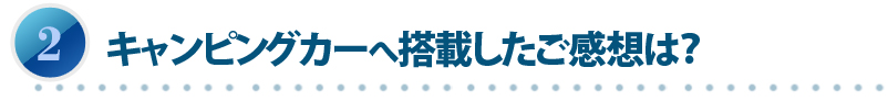 キャンピングカーへ搭載したご感想は？