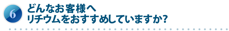 どんなお客様へリチウムをおすすめしていますか？