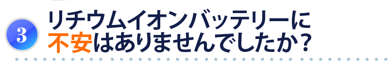リチウムイオンバッテリーに不安はありませんでしたか？