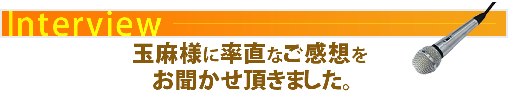 玉麻様に率直なご感想をお聞かせ頂きました。