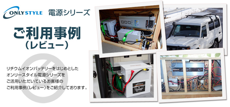 オンリースタイル電源シリーズ ご利用事例 リチウムイオンバッテリーをはじめとしたオンリースタイル電源シリーズをご活用いただいているお客様のご利用事例(レビュー)をご紹介しております。