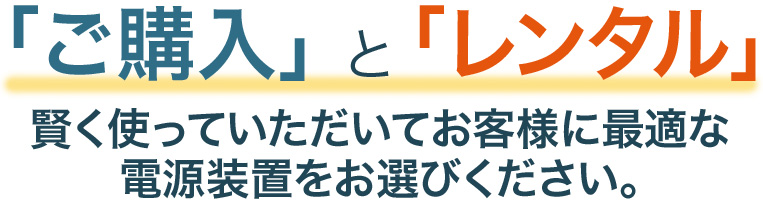 「ご購入」と「レンタル」賢く使っていただいてお客様に最適な電源装置をお選び下さい。